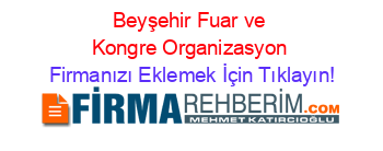 Beyşehir+Fuar+ve+Kongre+Organizasyon Firmanızı+Eklemek+İçin+Tıklayın!