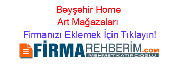 Beyşehir+Home+Art+Mağazaları Firmanızı+Eklemek+İçin+Tıklayın!