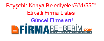 Beyşehir+Konya+Belediyeler/631/55/””+Etiketli+Firma+Listesi Güncel+Firmaları!