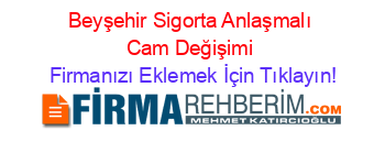 Beyşehir+Sigorta+Anlaşmalı+Cam+Değişimi Firmanızı+Eklemek+İçin+Tıklayın!