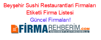 Beyşehir+Sushi+Restaurantlari+Firmaları+Etiketli+Firma+Listesi Güncel+Firmaları!