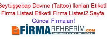 Beytüşşebap+Dövme+(Tattoo)+Ilanları+Etiketli+Firma+Listesi+Etiketli+Firma+Listesi2.Sayfa Güncel+Firmaları!