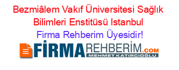 Bezmiâlem+Vakıf+Üniversitesi+Sağlık+Bilimleri+Enstitüsü+Istanbul Firma+Rehberim+Üyesidir!