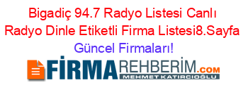 Bigadiç+94.7+Radyo+Listesi+Canlı+Radyo+Dinle+Etiketli+Firma+Listesi8.Sayfa Güncel+Firmaları!