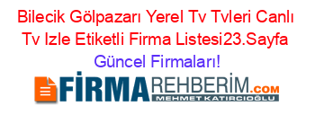 Bilecik+Gölpazarı+Yerel+Tv+Tvleri+Canlı+Tv+Izle+Etiketli+Firma+Listesi23.Sayfa Güncel+Firmaları!