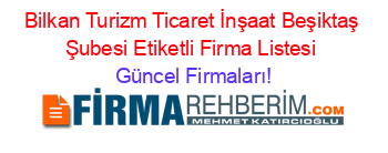 Bilkan+Turizm+Ticaret+İnşaat+Beşiktaş+Şubesi+Etiketli+Firma+Listesi Güncel+Firmaları!
