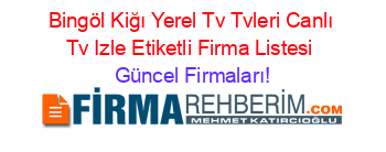 Bingöl+Kiğı+Yerel+Tv+Tvleri+Canlı+Tv+Izle+Etiketli+Firma+Listesi Güncel+Firmaları!