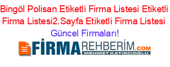 Bingöl+Polisan+Etiketli+Firma+Listesi+Etiketli+Firma+Listesi2.Sayfa+Etiketli+Firma+Listesi Güncel+Firmaları!