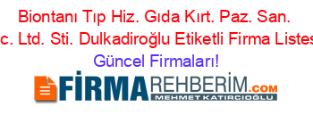 Biontanı+Tıp+Hiz.+Gıda+Kırt.+Paz.+San.+Tic.+Ltd.+Sti.+Dulkadiroğlu+Etiketli+Firma+Listesi Güncel+Firmaları!