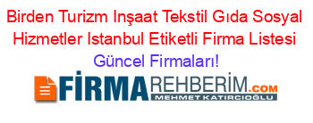 Birden+Turizm+Inşaat+Tekstil+Gıda+Sosyal+Hizmetler+Istanbul+Etiketli+Firma+Listesi Güncel+Firmaları!