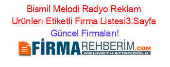 Bismil+Melodi+Radyo+Reklam+Urünlerı+Etiketli+Firma+Listesi3.Sayfa Güncel+Firmaları!