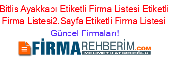 Bitlis+Ayakkabı+Etiketli+Firma+Listesi+Etiketli+Firma+Listesi2.Sayfa+Etiketli+Firma+Listesi Güncel+Firmaları!