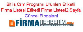 Bitlis+Crm+Programı+Urünlerı+Etiketli+Firma+Listesi+Etiketli+Firma+Listesi2.Sayfa Güncel+Firmaları!