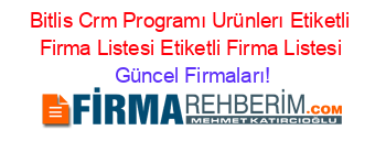 Bitlis+Crm+Programı+Urünlerı+Etiketli+Firma+Listesi+Etiketli+Firma+Listesi Güncel+Firmaları!