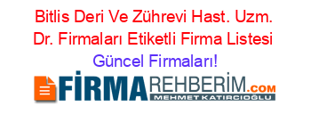 Bitlis+Deri+Ve+Zührevi+Hast.+Uzm.+Dr.+Firmaları+Etiketli+Firma+Listesi Güncel+Firmaları!
