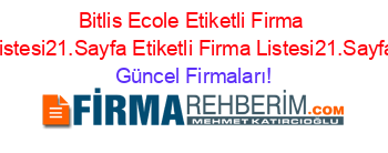 Bitlis+Ecole+Etiketli+Firma+Listesi21.Sayfa+Etiketli+Firma+Listesi21.Sayfa Güncel+Firmaları!