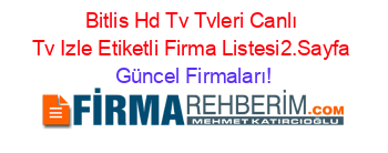 Bitlis+Hd+Tv+Tvleri+Canlı+Tv+Izle+Etiketli+Firma+Listesi2.Sayfa Güncel+Firmaları!