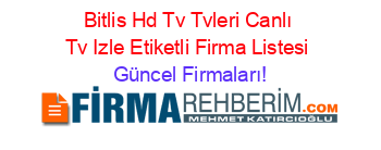 Bitlis+Hd+Tv+Tvleri+Canlı+Tv+Izle+Etiketli+Firma+Listesi Güncel+Firmaları!