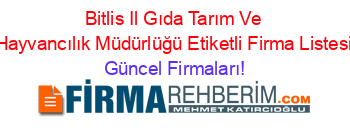 Bitlis+Il+Gıda+Tarım+Ve+Hayvancılık+Müdürlüğü+Etiketli+Firma+Listesi Güncel+Firmaları!