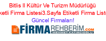 Bitlis+Il+Kültür+Ve+Turizm+Müdürlüğü+Etiketli+Firma+Listesi3.Sayfa+Etiketli+Firma+Listesi Güncel+Firmaları!