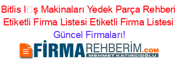 Bitlis+İş+Makinaları+Yedek+Parça+Rehberi+Etiketli+Firma+Listesi+Etiketli+Firma+Listesi Güncel+Firmaları!