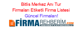 Bitlis+Merkez+Anı+Tur+Firmaları+Etiketli+Firma+Listesi Güncel+Firmaları!