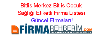 Bitlis+Merkez+Bitlis+Cocuk+Sağlığı+Etiketli+Firma+Listesi Güncel+Firmaları!