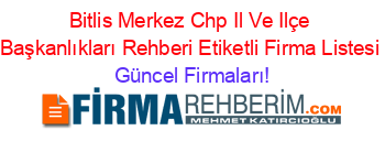 Bitlis+Merkez+Chp+Il+Ve+Ilçe+Başkanlıkları+Rehberi+Etiketli+Firma+Listesi Güncel+Firmaları!