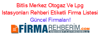 Bitlis+Merkez+Otogaz+Ve+Lpg+Istasyonları+Rehberi+Etiketli+Firma+Listesi Güncel+Firmaları!