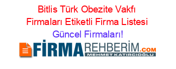 Bitlis+Türk+Obezite+Vakfı+Firmaları+Etiketli+Firma+Listesi Güncel+Firmaları!