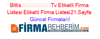 Bitlis+​​​​​​​Tv+Etiketli+Firma+Listesi+Etiketli+Firma+Listesi21.Sayfa Güncel+Firmaları!