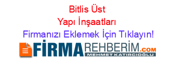 Bitlis+Üst+Yapı+İnşaatları Firmanızı+Eklemek+İçin+Tıklayın!
