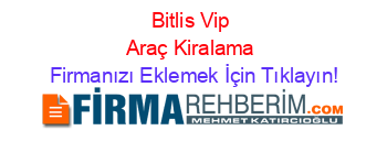 Bitlis+Vip+Araç+Kiralama Firmanızı+Eklemek+İçin+Tıklayın!