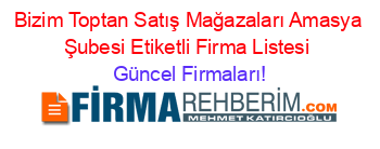 Bizim+Toptan+Satış+Mağazaları+Amasya+Şubesi+Etiketli+Firma+Listesi Güncel+Firmaları!