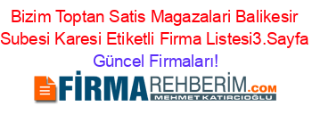 Bizim+Toptan+Satis+Magazalari+Balikesir+Subesi+Karesi+Etiketli+Firma+Listesi3.Sayfa Güncel+Firmaları!