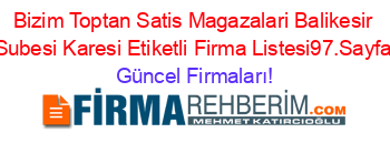 Bizim+Toptan+Satis+Magazalari+Balikesir+Subesi+Karesi+Etiketli+Firma+Listesi97.Sayfa Güncel+Firmaları!