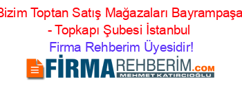 Bizim+Toptan+Satış+Mağazaları+Bayrampaşa+-+Topkapı+Şubesi+İstanbul Firma+Rehberim+Üyesidir!