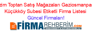Bizim+Toptan+Satış+Mağazaları+Gaziosmanpaşa+Küçükköy+Subesi+Etiketli+Firma+Listesi Güncel+Firmaları!