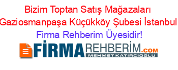 Bizim+Toptan+Satış+Mağazaları+Gaziosmanpaşa+Küçükköy+Şubesi+İstanbul Firma+Rehberim+Üyesidir!