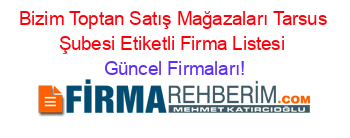 Bizim+Toptan+Satış+Mağazaları+Tarsus+Şubesi+Etiketli+Firma+Listesi Güncel+Firmaları!