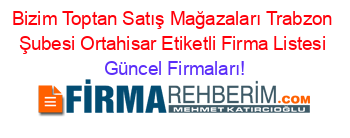 Bizim+Toptan+Satış+Mağazaları+Trabzon+Şubesi+Ortahisar+Etiketli+Firma+Listesi Güncel+Firmaları!