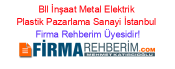 Bll+İnşaat+Metal+Elektrik+Plastik+Pazarlama+Sanayi+İstanbul Firma+Rehberim+Üyesidir!
