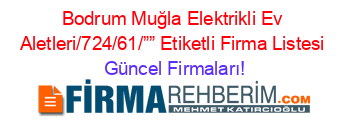 Bodrum+Muğla+Elektrikli+Ev+Aletleri/724/61/””+Etiketli+Firma+Listesi Güncel+Firmaları!