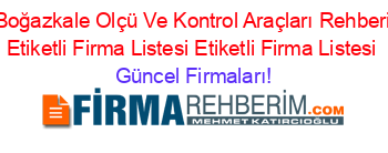 Boğazkale+Olçü+Ve+Kontrol+Araçları+Rehberi+Etiketli+Firma+Listesi+Etiketli+Firma+Listesi Güncel+Firmaları!
