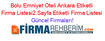 Bolu+Emniyet+Oteli+Ankara+Etiketli+Firma+Listesi2.Sayfa+Etiketli+Firma+Listesi Güncel+Firmaları!