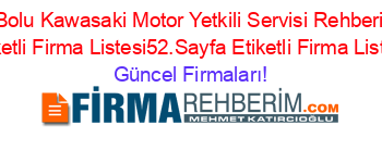 Bolu+Kawasaki+Motor+Yetkili+Servisi+Rehberi+Etiketli+Firma+Listesi52.Sayfa+Etiketli+Firma+Listesi Güncel+Firmaları!