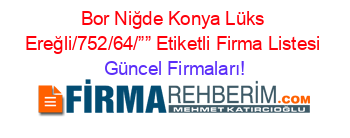 Bor+Niğde+Konya+Lüks+Ereğli/752/64/””+Etiketli+Firma+Listesi Güncel+Firmaları!