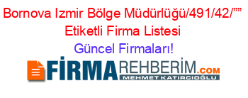 Bornova+Izmir+Bölge+Müdürlüğü/491/42/””+Etiketli+Firma+Listesi Güncel+Firmaları!