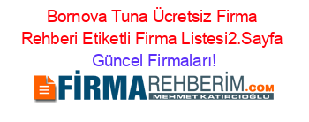 Bornova+Tuna+Ücretsiz+Firma+Rehberi+Etiketli+Firma+Listesi2.Sayfa Güncel+Firmaları!
