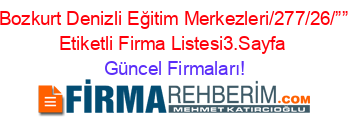 Bozkurt+Denizli+Eğitim+Merkezleri/277/26/””+Etiketli+Firma+Listesi3.Sayfa Güncel+Firmaları!